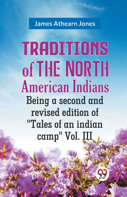 Traditions Of The North American Indians Being A Second And Revised Edition Of 'Tales Of An Indian Camp' Vol. III