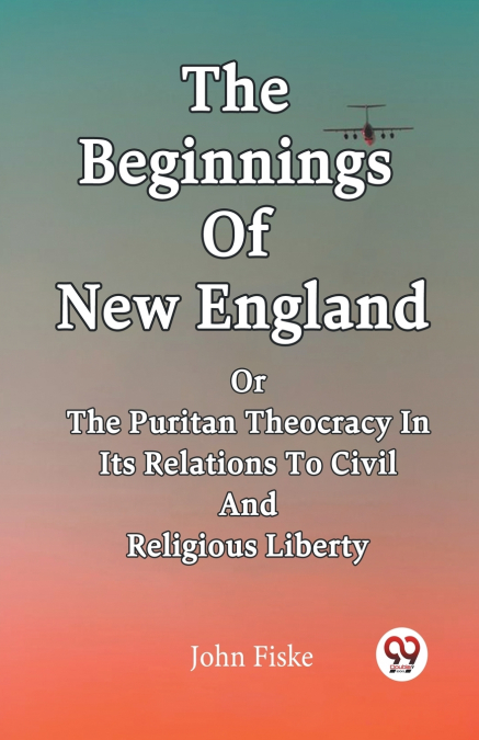The Beginnings Of New England Or The Puritan Theocracy In Its Relations To Civil And Religious Liberty