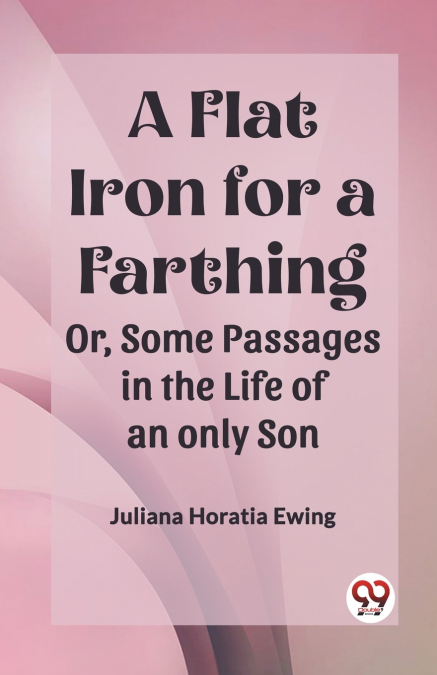 A Flat Iron for a Farthing Or, Some Passages in the Life of an only Son