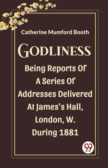 Godliness Being Reports Of A Series Of Addresses Delivered At James’s Hall, London, W. During 1881