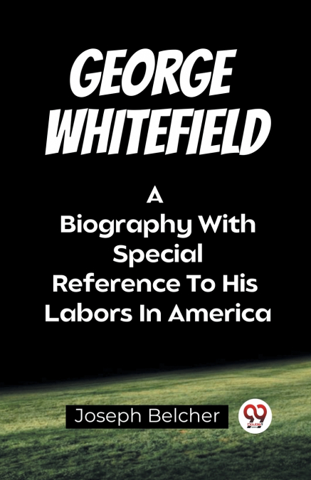 George Whitefield A Biography With Special Reference To His Labors In America