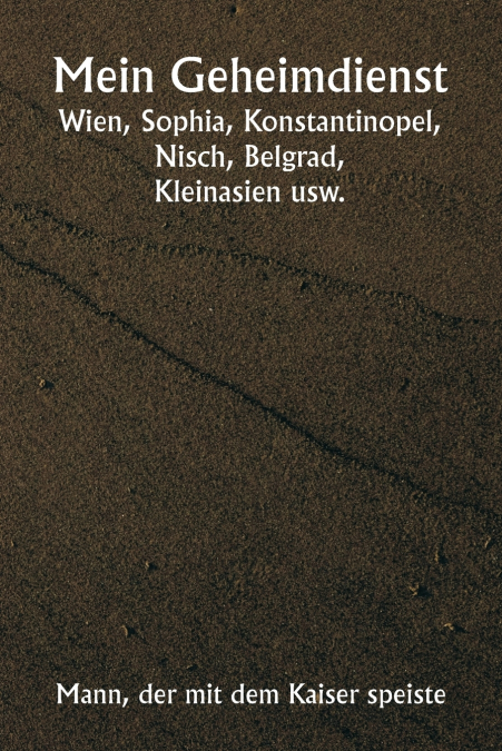 Mein Geheimdienst  Wien, Sophia, Konstantinopel, Nisch, Belgrad,  Kleinasien usw.