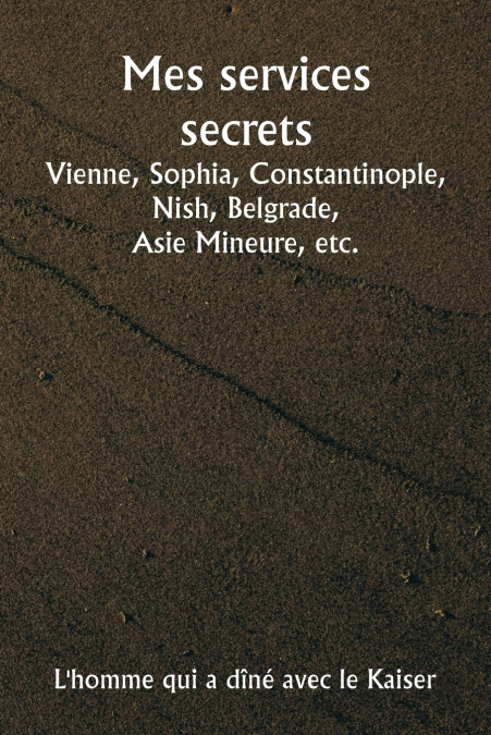 Mes services secrets  Vienne, Sophia, Constantinople, Nish, Belgrade,  Asie Mineure, etc.