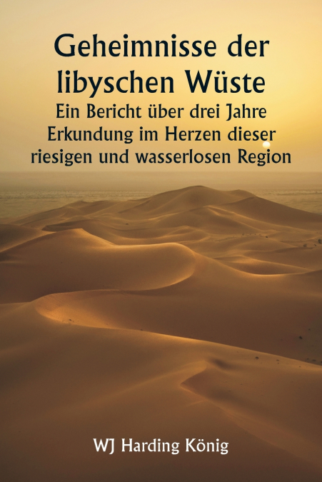 Geheimnisse der libyschen Wüste  Ein Bericht über drei Jahre Erkundung im Herzen dieser riesigen und wasserlosen Region