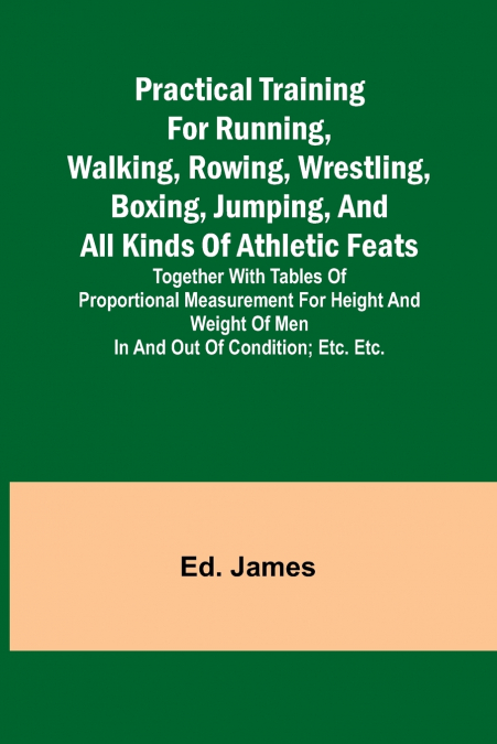 Practical Training for Running, Walking, Rowing, Wrestling, Boxing, Jumping, and All Kinds of Athletic Feats; Together with tables of proportional measurement for height and weight of men in and out o