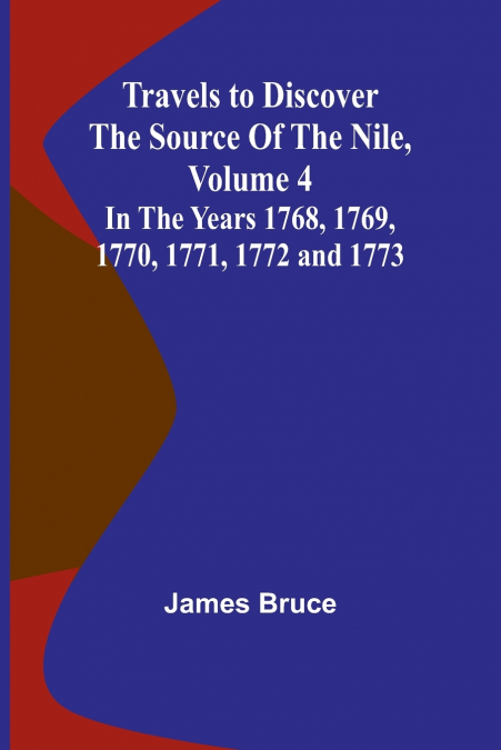 Travels to Discover the Source of the Nile, Volume 4 In the years 1768, 1769, 1770, 1771, 1772 and 1773