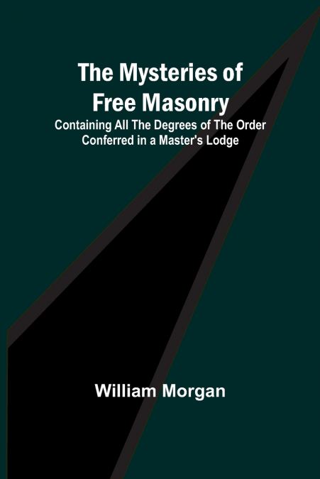 The Mysteries of Free Masonry; Containing All the Degrees of the Order Conferred in a Master’s Lodge
