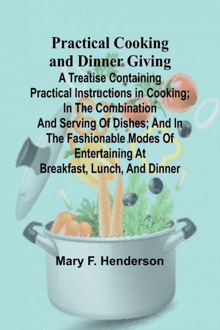 Practical Cooking and Dinner Giving; A Treatise Containing Practical Instructions in Cooking; in the Combination and Serving of Dishes; and in the Fashionable Modes of Entertaining at Breakfast, Lunch