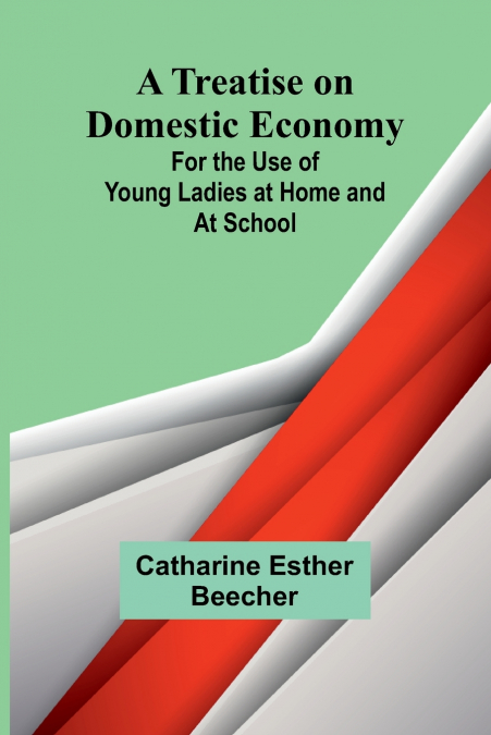 A Treatise on Domestic Economy; For the Use of Young Ladies at Home and at School