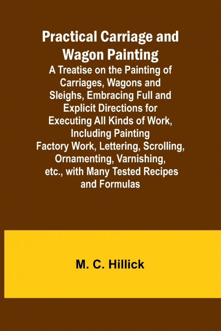 Practical Carriage and Wagon Painting; A Treatise on the Painting of Carriages, Wagons and Sleighs, Embracing Full and Explicit Directions for Executing All Kinds of Work, Including Painting Factory W