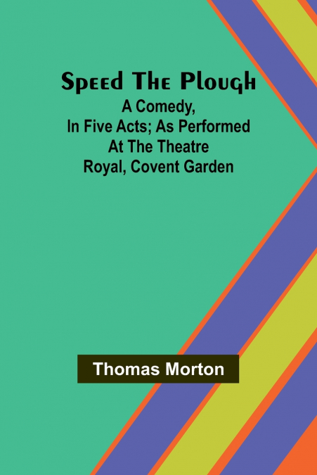Speed the plough; A comedy, in five acts; as performed at the Theatre Royal, Covent Garden
