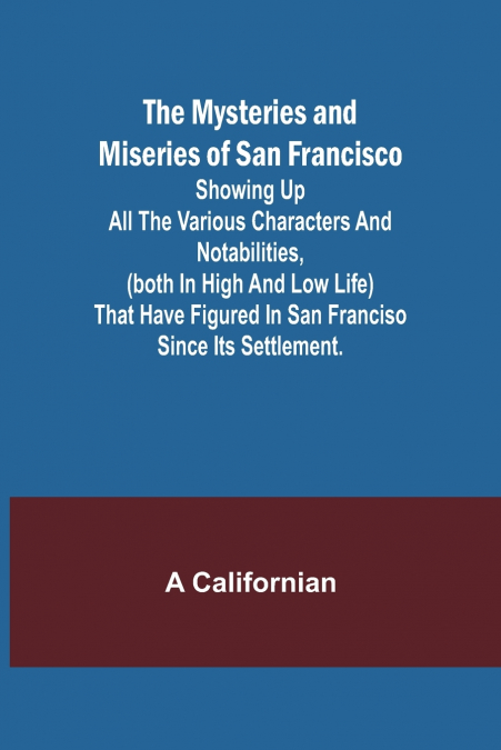 The Mysteries and Miseries of San Francisco; Showing up all the various characters and notabilities, (both in high and low life) that have figured in San Franciso since its settlement.