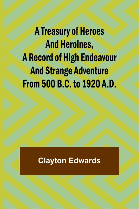 A Treasury of Heroes and Heroines, A Record of High Endeavour and Strange Adventure from 500 B.C. to 1920 A.D.