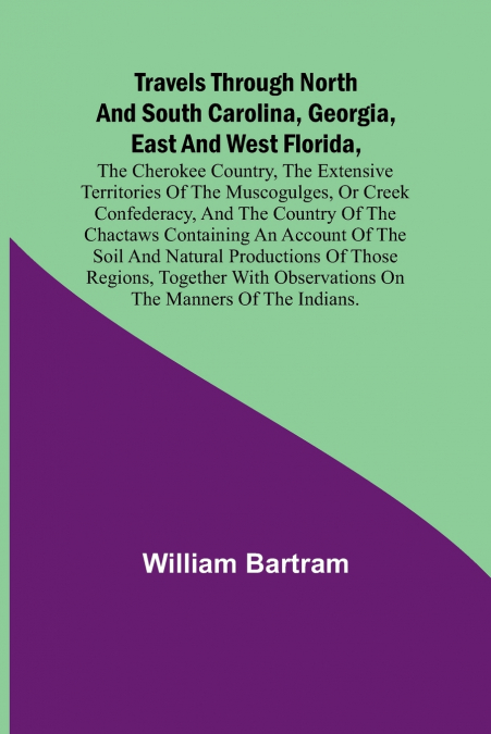 Travels Through North and South Carolina, Georgia, East and West Florida, the Cherokee Country, the Extensive Territories of the Muscogulges, or Creek Confederacy, and the Country of the Chactaws Cont