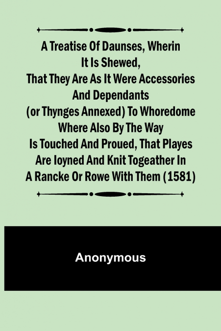 A Treatise of Daunses, Wherin It is Shewed, That They Are as It Were Accessories and Dependants (Or Thynges Annexed) to Whoredome Where Also by the Way is Touched and Proued, That Playes Are Ioyned an