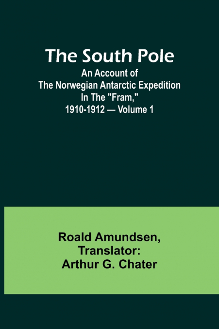 The South Pole; an account of the Norwegian Antarctic expedition in the 'Fram,' 1910-1912 - Volume 1