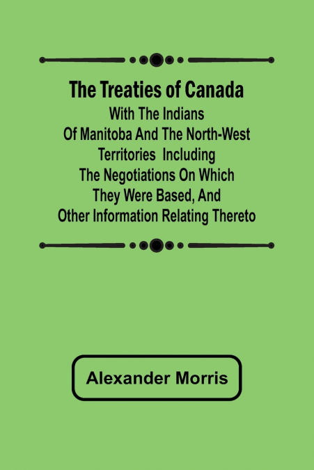 The Treaties of Canada with the Indians of Manitoba and the North-West Territories  Including the Negotiations on Which They Were Based, and Other Information Relating Thereto