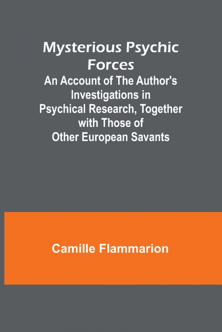 Mysterious Psychic Forces; An Account of the Author’s Investigations in Psychical Research, Together with Those of Other European Savants