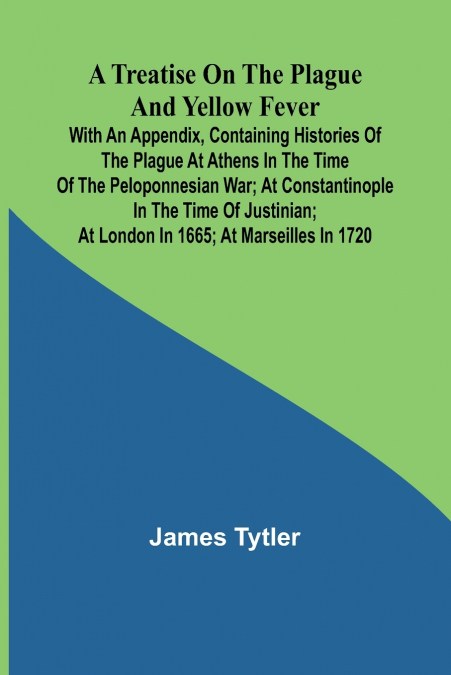 A Treatise on the Plague and Yellow Fever With an Appendix, containing histories of the plague at Athens in the time of the Peloponnesian War; at Constantinople in the time of Justinian; at London in 