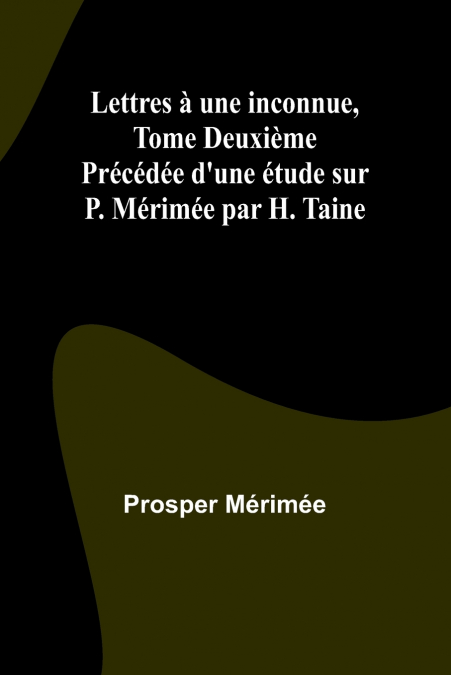 Lettres à une inconnue, Tome Deuxième; Précédée d’une étude sur P. Mérimée par H. Taine