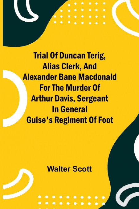 Trial of Duncan Terig, alias Clerk, and Alexander Bane Macdonald for the Murder of Arthur Davis, Sergeant in General Guise’s Regiment of Foot