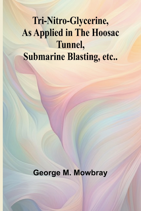 Tri-nitro-glycerine, as Applied in the Hoosac Tunnel, Submarine Blasting, etc..