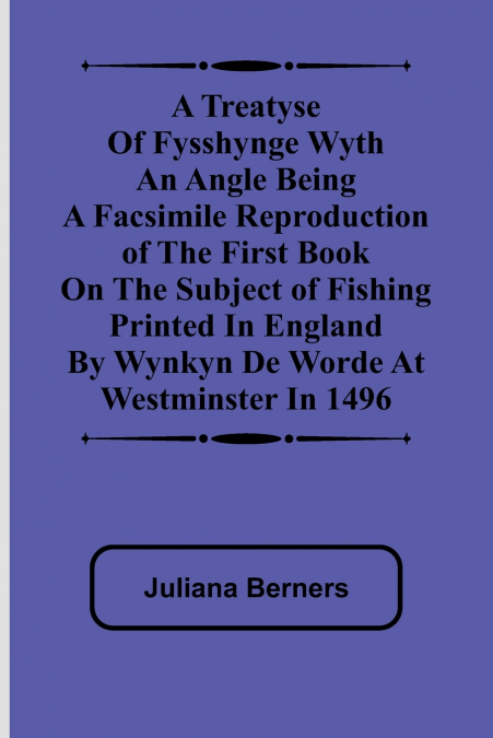 A Treatyse of Fysshynge wyth an Angle Being a facsimile reproduction of the first book on the subject of fishing printed in England by Wynkyn de Worde at Westminster in 1496