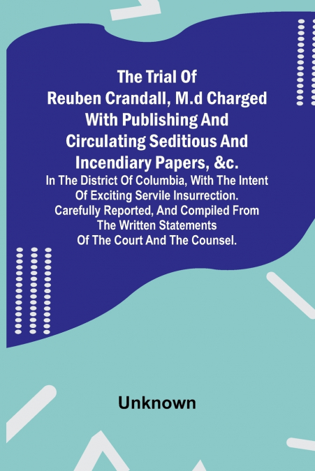 The Trial of Reuben Crandall, M.D Charged with Publishing and Circulating Seditious and Incendiary Papers, &c. in the District of Columbia, with the Intent of Exciting Servile Insurrection. Carefully 