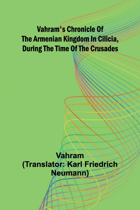 Vahram’s chronicle of the Armenian kingdom in Cilicia, during the time of the Crusades