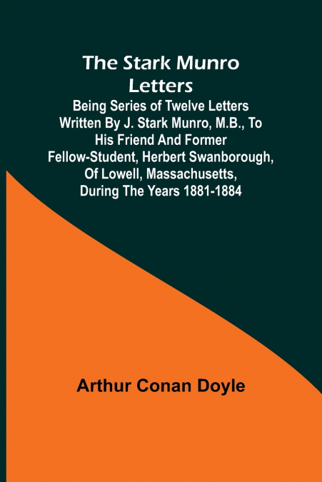 The Stark Munro Letters; Being series of twelve letters written by J. Stark Munro, M.B., to his friend and former fellow-student, Herbert Swanborough, of Lowell, Massachusetts, during the years 1881-1
