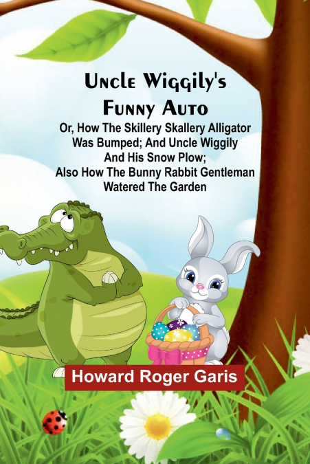 Uncle Wiggily’s funny Auto; Or, How the Skillery Skallery Alligator was bumped; and Uncle Wiggily and his snow plow; also How the bunny rabbit gentleman watered the garden