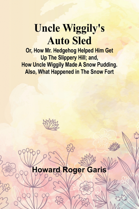 Uncle Wiggily’s Auto Sled; Or, How Mr. Hedgehog Helped Him Get Up the Slippery Hill; and, How Uncle Wiggily Made a Snow Pudding. Also, What Happened in the Snow Fort