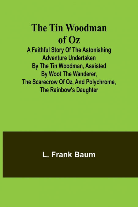The Tin Woodman of Oz A Faithful Story of the Astonishing Adventure Undertaken by the Tin Woodman, Assisted by Woot the Wanderer, the Scarecrow of Oz, and Polychrome, the Rainbow’s Daughter