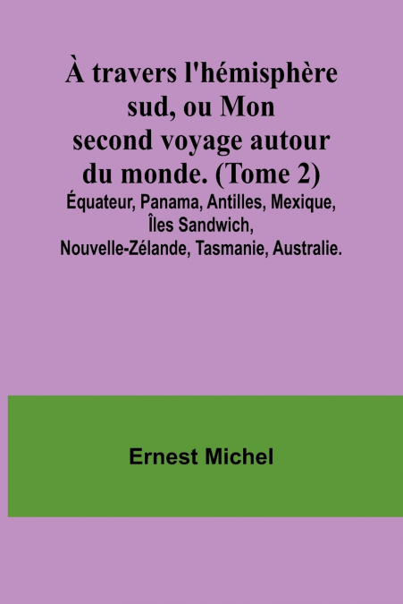 À travers l’hémisphère sud, ou Mon second voyage autour du monde. (Tome 2); Équateur, Panama, Antilles, Mexique, Îles Sandwich, Nouvelle-Zélande, Tasmanie, Australie.
