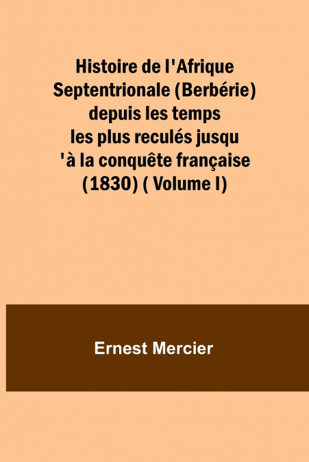 Histoire de l’Afrique Septentrionale (Berbérie) depuis les temps les plus reculés jusqu’à la conquête française (1830) ( Volume I)