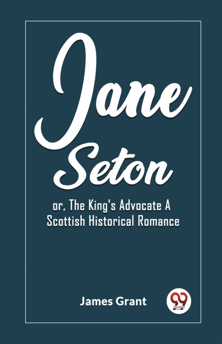 Jane Seton or, The King’s Advocate A Scottish Historical Romance
