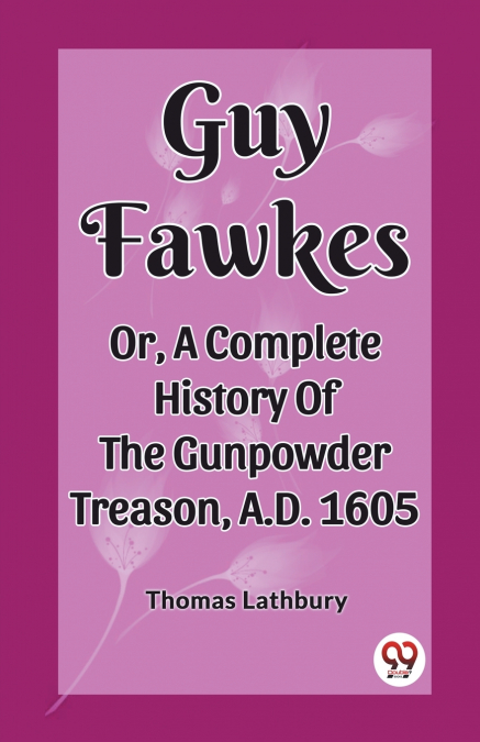 Guy Fawkes Or, A Complete History Of The Gunpowder Treason, A.D. 1605