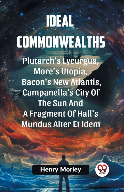 Ideal Commonwealths Plutarch’s Lycurgus, More’S Utopia, Bacon’s New Atlantis, Campanella’s City Of The Sun And A Fragment Of Hall’s Mundus Alter Et Idem
