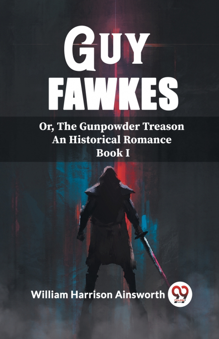 Guy Fawkes Or, The Gunpowder Treason An Historical Romance Book I