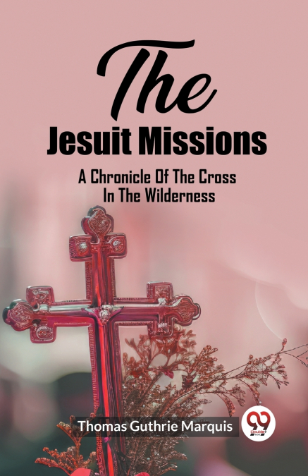 The Jesuit Missions A Chronicle Of The Cross In The Wilderness