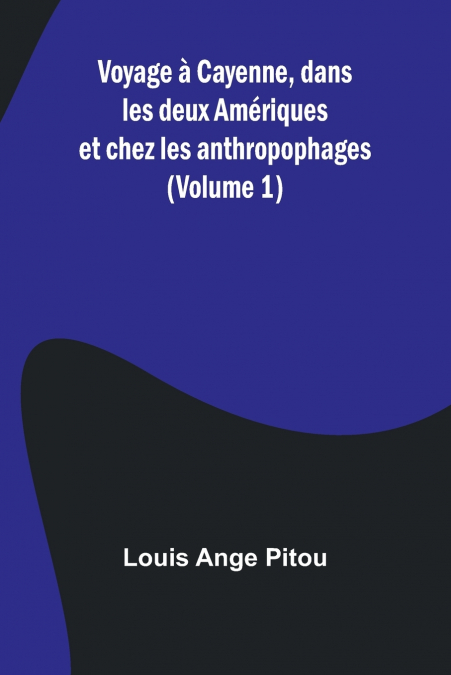 Voyage à Cayenne, dans les deux Amériques et chez les anthropophages (Volume 1)