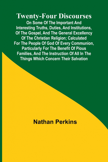 Twenty-four Discourses On Some of the Important and Interesting Truths, Duties, and Institutions, of the Gospel, and the General Excellency of the Christian Religion; Calculated for the People of God 