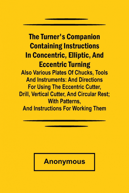 he turner’s companion containing instructions in concentric, elliptic, and eccentric turning; also various plates of chucks, tools and instruments