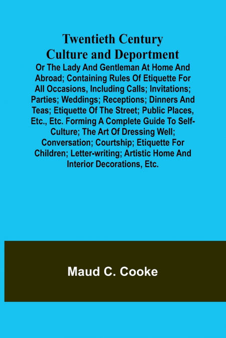 Twentieth Century Culture and Deportment Or the Lady and Gentleman at Home and Abroad; Containing Rules of Etiquette for All Occasions, Including Calls; Invitations; Parties; Weddings; Receptions; Din