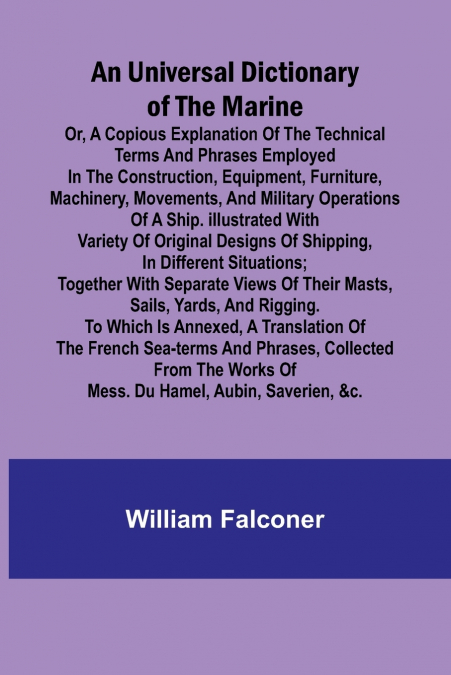 An Universal Dictionary of the Marine; Or, a Copious Explanation of the Technical Terms and Phrases Employed in the Construction, Equipment, Furniture, Machinery, Movements, and Military Operations of