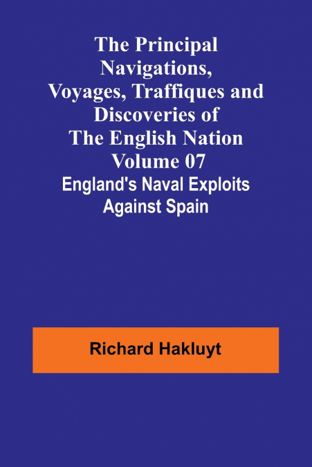The Principal Navigations, Voyages, Traffiques and Discoveries of the English Nation - Volume 07; England’s Naval Exploits Against Spain