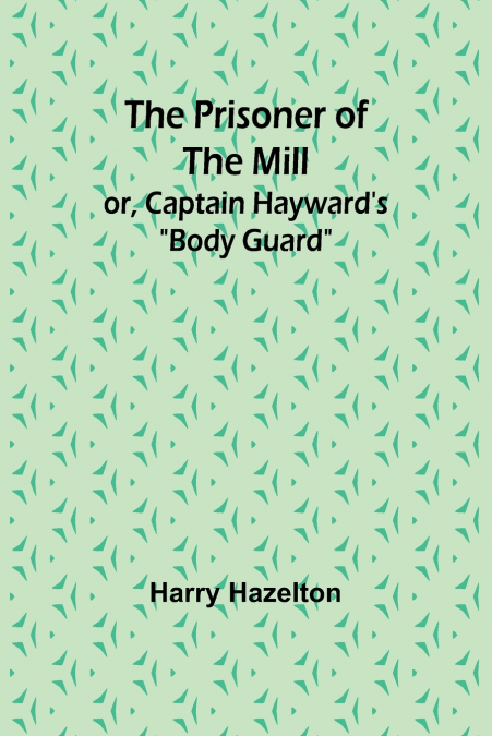 The Prisoner of the Mill; or, Captain Hayward’s 'Body Guard'