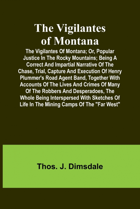 The Vigilantes of Montana; Or, popular justice in the Rocky Mountains; Being a correct and impartial narrative of the chase, trial, capture and execution of Henry Plummer’s road agent band, together w