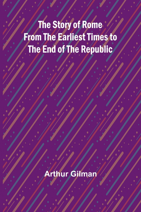 The Story of Rome from the Earliest Times to the End of the Republic