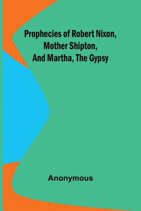 Prophecies of Robert Nixon, Mother Shipton, and Martha, the Gypsy